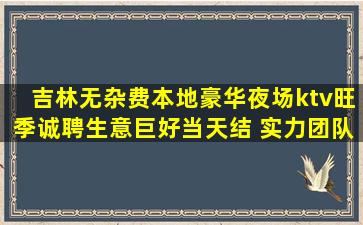 吉林无杂费本地豪华夜场ktv旺季诚聘生意巨好当天结 实力团队
